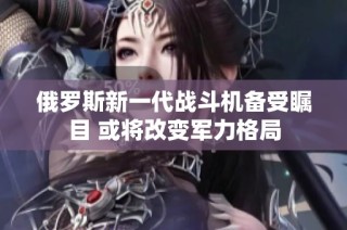 俄罗斯新一代战斗机备受瞩目 或将改变军力格局