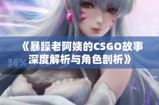 《暴躁老阿姨的CSGO故事深度解析与角色剖析》