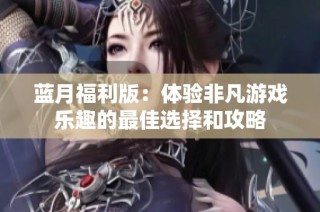 蓝月福利版：体验非凡游戏乐趣的最佳选择和攻略