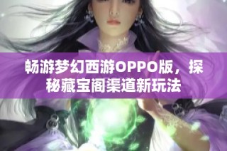 畅游梦幻西游OPPO版，探秘藏宝阁渠道新玩法