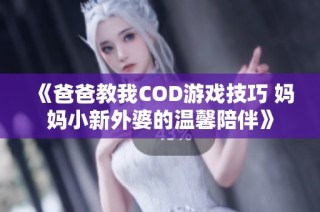 《爸爸教我COD游戏技巧 妈妈小新外婆的温馨陪伴》