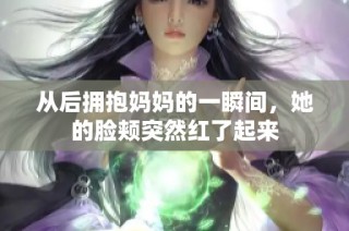 从后拥抱妈妈的一瞬间，她的脸颊突然红了起来