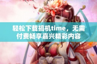 轻松下载搞机time，无需付费畅享嘉兴精彩内容