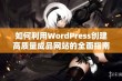 如何利用WordPress创建高质量成品网站的全面指南