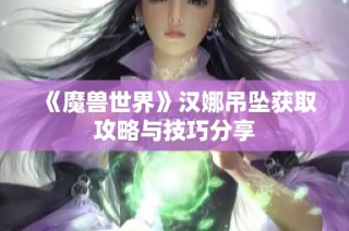 《魔兽世界》汉娜吊坠获取攻略与技巧分享