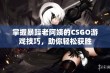 掌握暴躁老阿姨的CSGO游戏技巧，助你轻松获胜