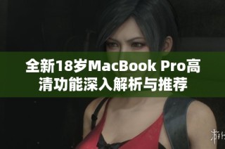 全新18岁MacBook Pro高清功能深入解析与推荐