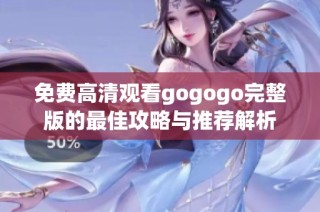 免费高清观看gogogo完整版的最佳攻略与推荐解析