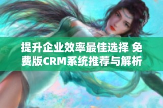 提升企业效率最佳选择 免费版CRM系统推荐与解析