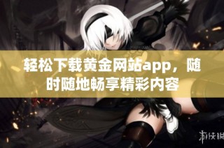 轻松下载黄金网站app，随时随地畅享精彩内容