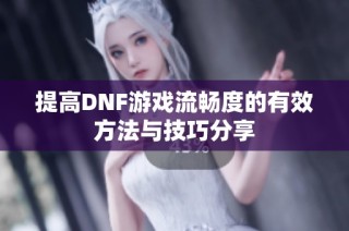 提高DNF游戏流畅度的有效方法与技巧分享