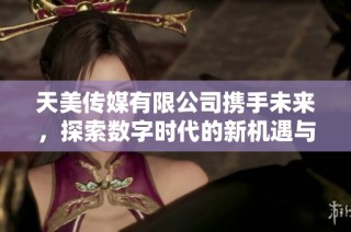 天美传媒有限公司携手未来，探索数字时代的新机遇与挑战