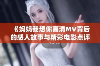 《妈妈我想你高清MV背后的感人故事与精彩电影点评》