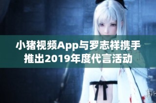 小猪视频App与罗志祥携手推出2019年度代言活动