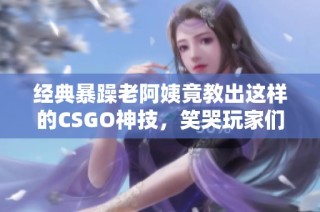 经典暴躁老阿姨竟教出这样的CSGO神技，笑哭玩家们！