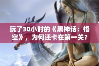 玩了30小时的《黑神话：悟空》，为何还卡在第一关？