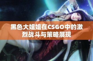 黑色大姐姐在CSGO中的激烈战斗与策略展现