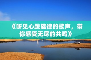 《听见心跳旋律的歌声，带你感受无尽的共鸣》