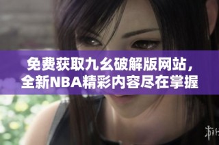 免费获取九幺破解版网站，全新NBA精彩内容尽在掌握