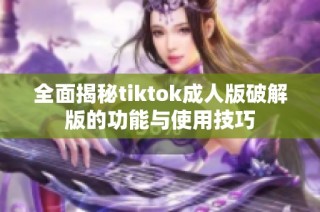 全面揭秘tiktok成人版破解版的功能与使用技巧