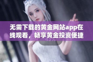 无需下载的黄金网站app在线观看，畅享黄金投资便捷体验