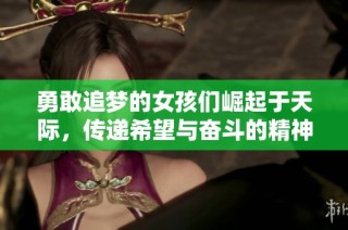 勇敢追梦的女孩们崛起于天际，传递希望与奋斗的精神