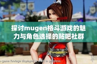 探讨mugen格斗游戏的魅力与角色选择的贴吧社群