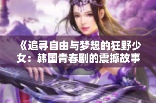 《追寻自由与梦想的狂野少女：韩国青春剧的震撼故事》