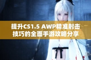 提升CS1.5 AWP精准射击技巧的全面手游攻略分享