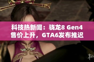 科技热新闻：骁龙8 Gen4售价上升，GTA6发布推迟，华为苹果新动向揭秘