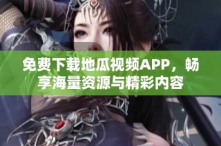 免费下载地瓜视频APP，畅享海量资源与精彩内容