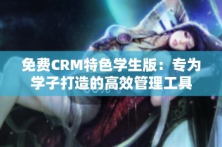 免费CRM特色学生版：专为学子打造的高效管理工具