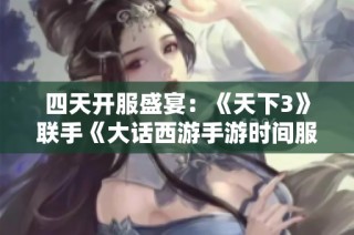 四天开服盛宴：《天下3》联手《大话西游手游时间服》畅游新世界