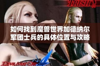 如何找到魔兽世界加德纳尔军团士兵的具体位置与攻略