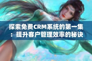 探索免费CRM系统的第一集：提升客户管理效率的秘诀