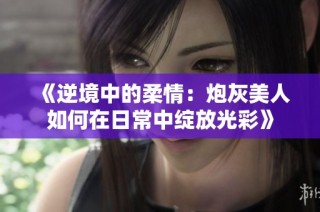 《逆境中的柔情：炮灰美人如何在日常中绽放光彩》