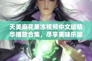 天美麻花果冻视频中文版精华播放合集，尽享美味乐趣