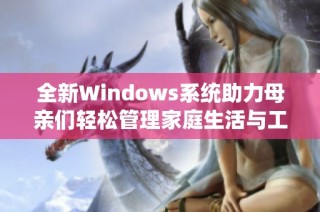 全新Windows系统助力母亲们轻松管理家庭生活与工作事务