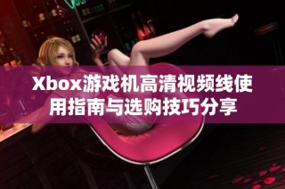 Xbox游戏机高清视频线使用指南与选购技巧分享