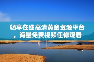 畅享在线高清黄金资源平台，海量免费视频任你观看