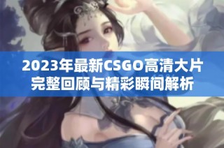 2023年最新CSGO高清大片完整回顾与精彩瞬间解析