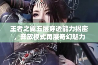 王者之翼五层穿透能力揭密，奔放模式再展奇幻魅力