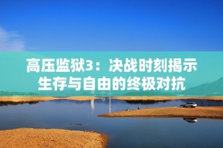 高压监狱3：决战时刻揭示生存与自由的终极对抗