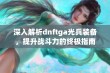 深入解析dnftga光兵装备，提升战斗力的终极指南