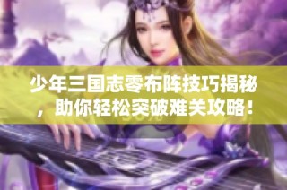 少年三国志零布阵技巧揭秘，助你轻松突破难关攻略！