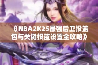 《NBA2K25最强后卫投篮包与关键投篮设置全攻略》