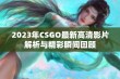 2023年CSGO最新高清影片解析与精彩瞬间回顾