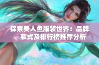 探索美人鱼服装世界：品牌、款式及排行榜推荐分析