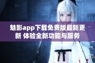 魅影app下载免费版最新更新 体验全新功能与服务