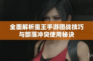 全面解析蛮王手游团战技巧与部落冲突使用秘诀